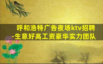 呼和浩特广告夜场ktv招聘-生意好高工资豪华实力团队