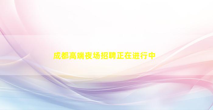 成都高端夜场招聘正在进行中
